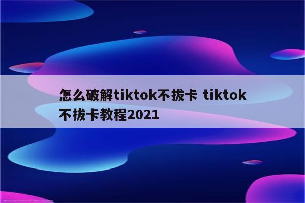 怎么破解tiktok不拔卡 tiktok不拔卡教程2021