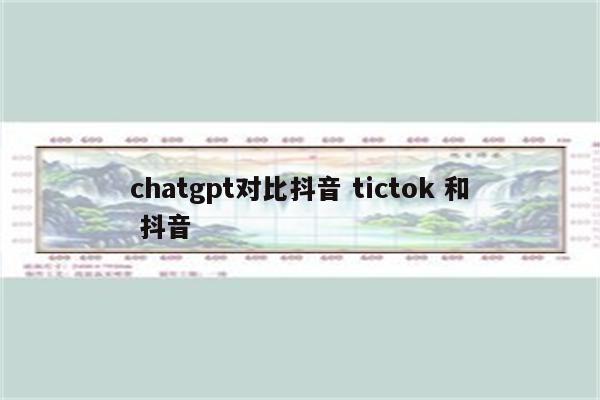 chatgpt对比抖音 tictok 和 抖音