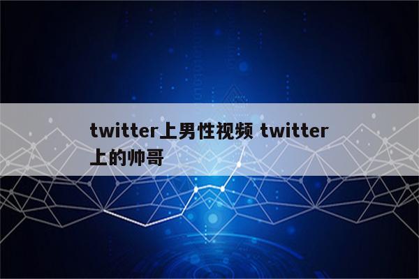 twitter上男性视频 twitter上的帅哥