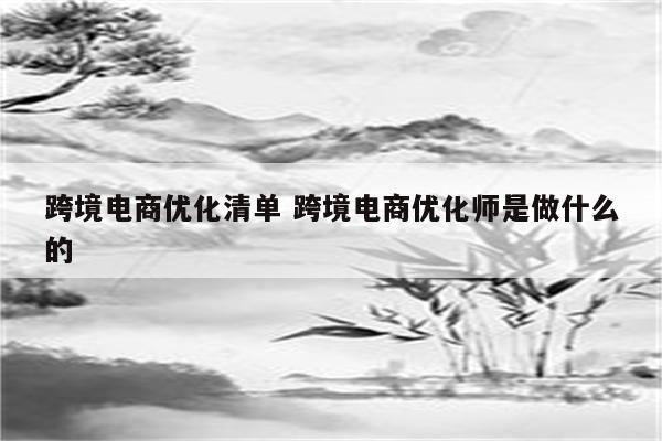 跨境电商优化清单 跨境电商优化师是做什么的