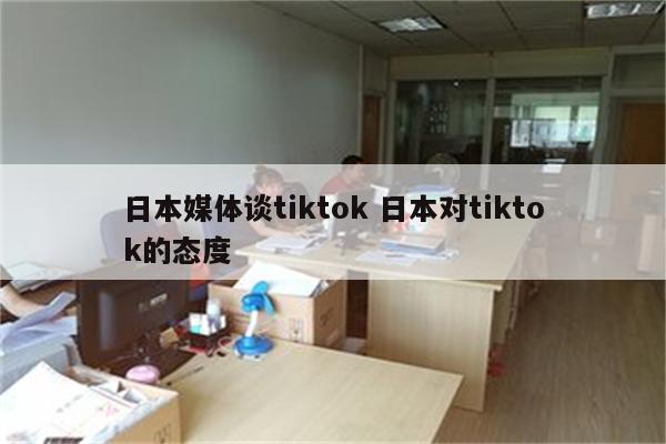 日本媒体谈tiktok 日本对tiktok的态度
