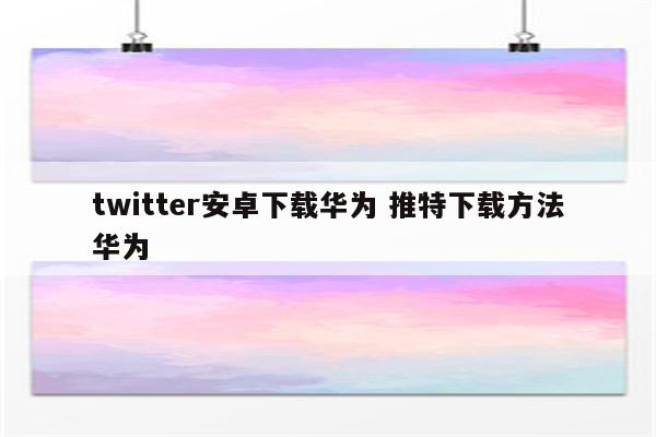 twitter安卓下载华为 推特下载方法华为