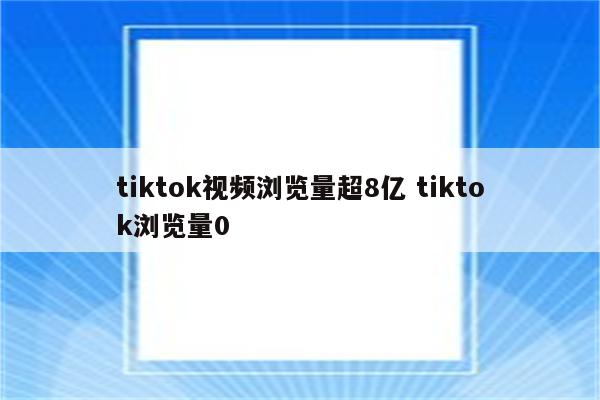 tiktok视频浏览量超8亿 tiktok浏览量0
