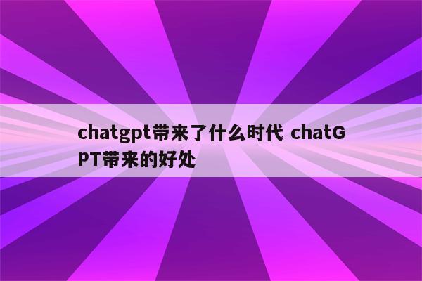 chatgpt带来了什么时代 chatGPT带来的好处