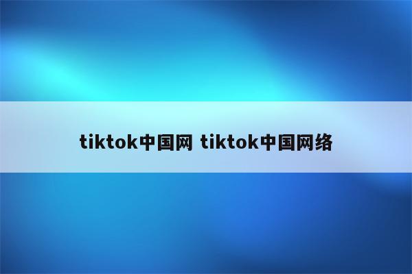 tiktok中国网 tiktok中国网络