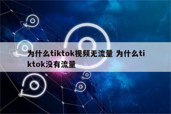 为什么tiktok视频无流量 为什么tiktok没有流量