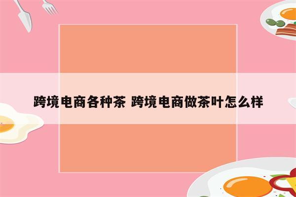 跨境电商各种茶 跨境电商做茶叶怎么样