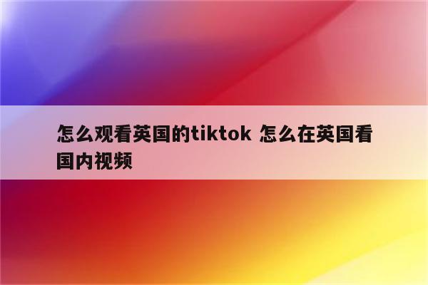 怎么观看英国的tiktok 怎么在英国看国内视频
