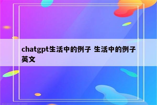 chatgpt生活中的例子 生活中的例子英文