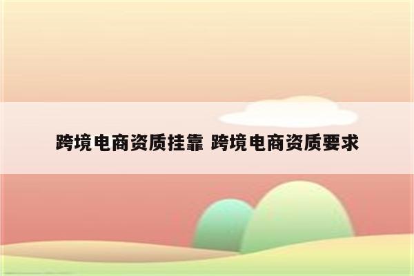跨境电商资质挂靠 跨境电商资质要求