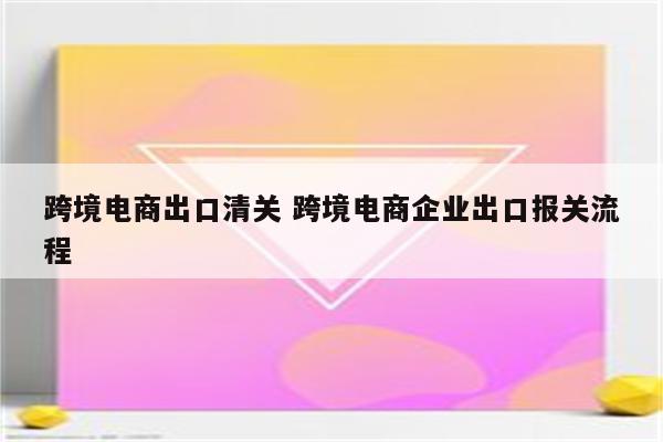 跨境电商出口清关 跨境电商企业出口报关流程