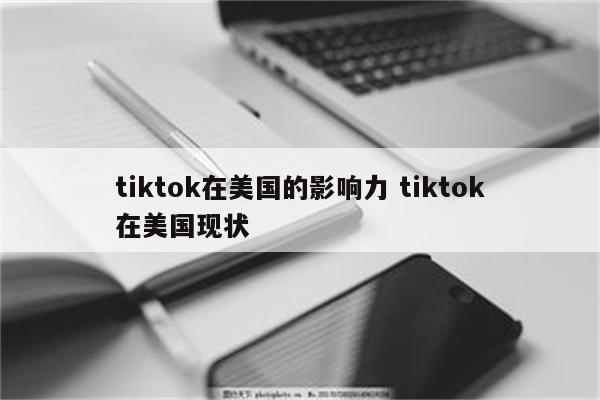 tiktok在美国的影响力 tiktok在美国现状