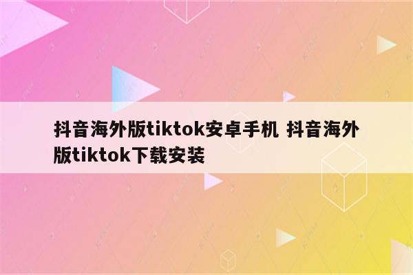 抖音海外版tiktok安卓手机 抖音海外版tiktok下载安装