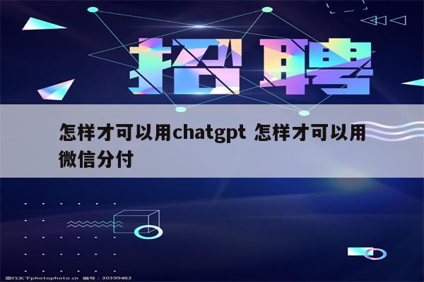 怎样才可以用chatgpt 怎样才可以用微信分付