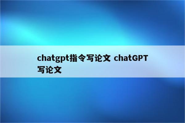 chatgpt指令写论文 chatGPT写论文