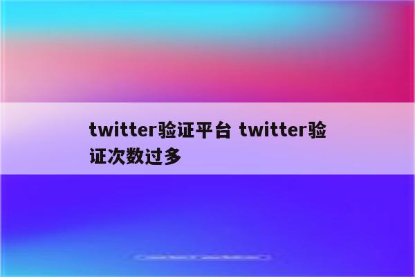 twitter验证平台 twitter验证次数过多