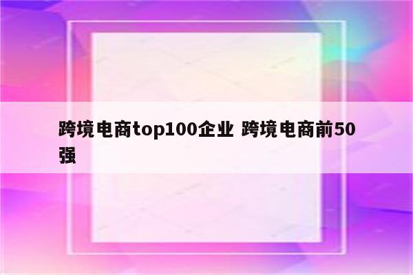 跨境电商top100企业 跨境电商前50强
