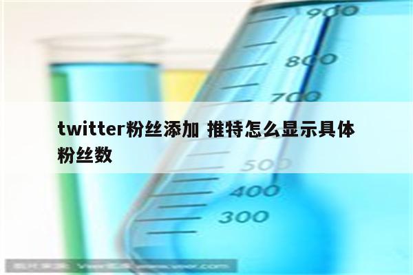 twitter粉丝添加 推特怎么显示具体粉丝数