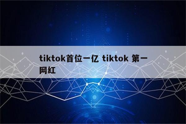 tiktok首位一亿 tiktok 第一网红