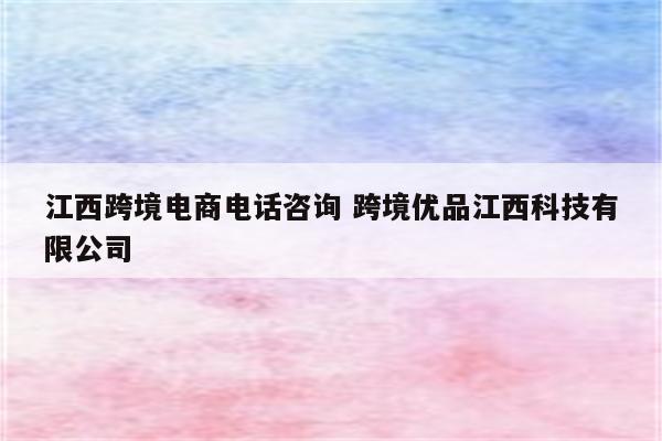 江西跨境电商电话咨询 跨境优品江西科技有限公司