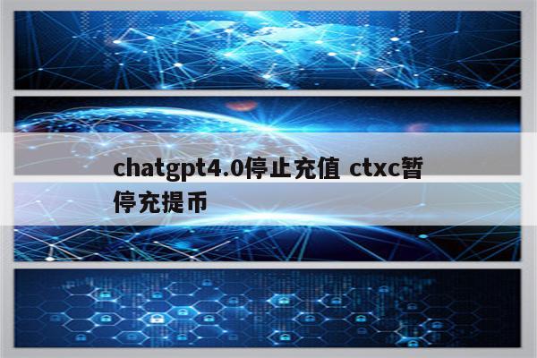 chatgpt4.0停止充值 ctxc暂停充提币