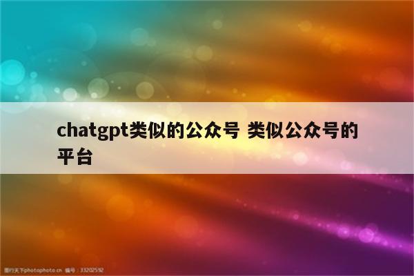 chatgpt类似的公众号 类似公众号的平台
