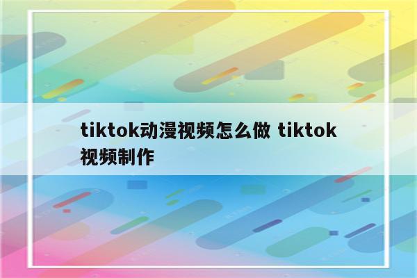 tiktok动漫视频怎么做 tiktok视频制作