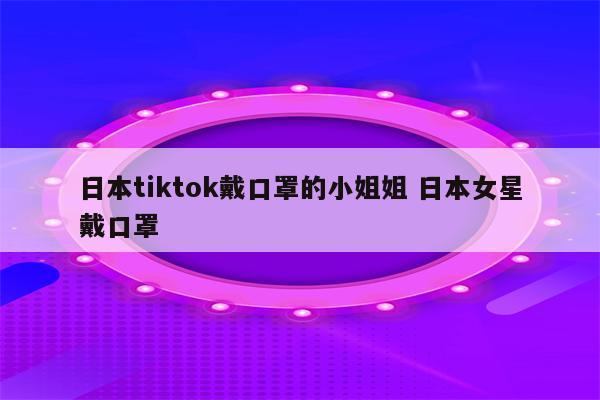 日本tiktok戴口罩的小姐姐 日本女星戴口罩