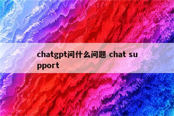 chatgpt问什么问题 chat support