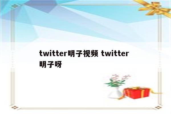 twitter明子视频 twitter 明子呀