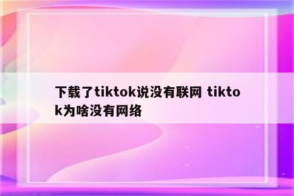 下载了tiktok说没有联网 tiktok为啥没有网络