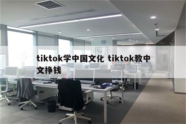 tiktok学中国文化 tiktok教中文挣钱