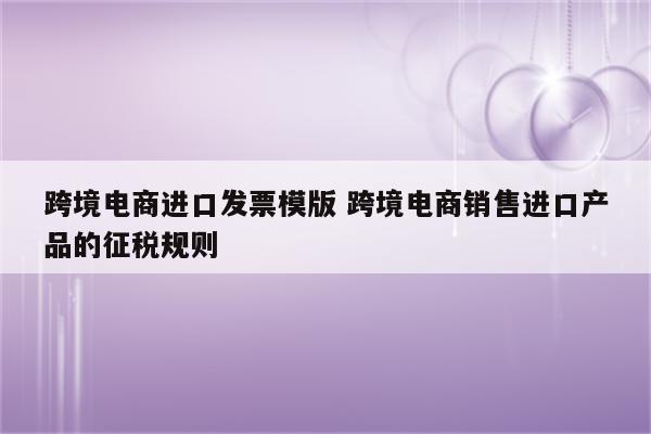 跨境电商进口发票模版 跨境电商销售进口产品的征税规则