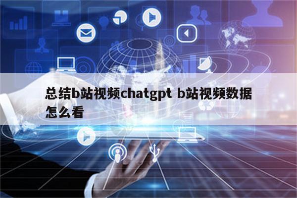 总结b站视频chatgpt b站视频数据怎么看