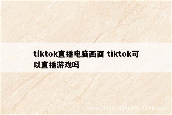 tiktok直播电脑画面 tiktok可以直播游戏吗