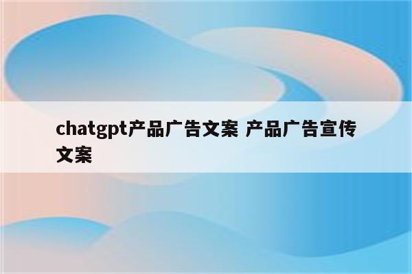 chatgpt产品广告文案 产品广告宣传文案
