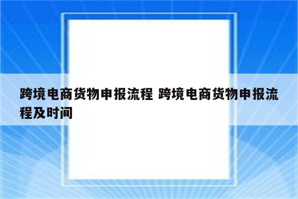 跨境电商货物申报流程 跨境电商货物申报流程及时间