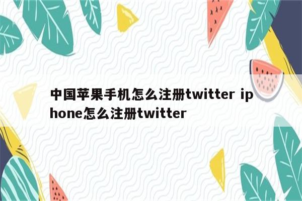 中国苹果手机怎么注册twitter iphone怎么注册twitter