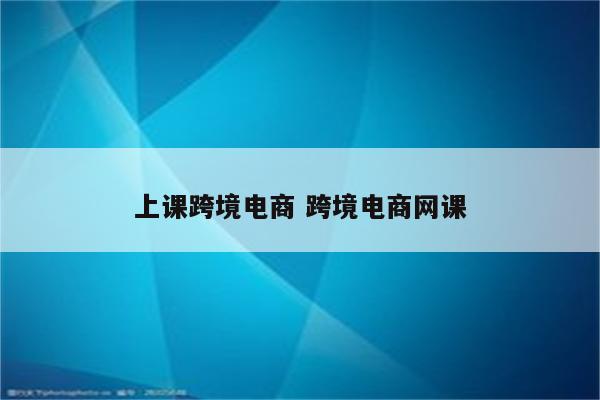 上课跨境电商 跨境电商网课
