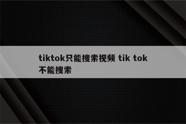 tiktok只能搜索视频 tik tok不能搜索