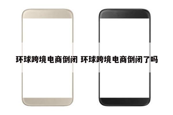 环球跨境电商倒闭 环球跨境电商倒闭了吗