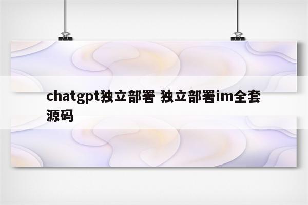 chatgpt独立部署 独立部署im全套源码