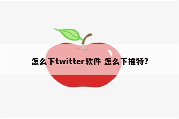 怎么下twitter软件 怎么下推特?