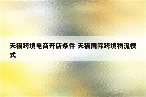 天猫跨境电商开店条件 天猫国际跨境物流模式