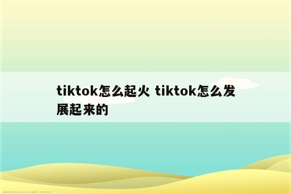 tiktok怎么起火 tiktok怎么发展起来的
