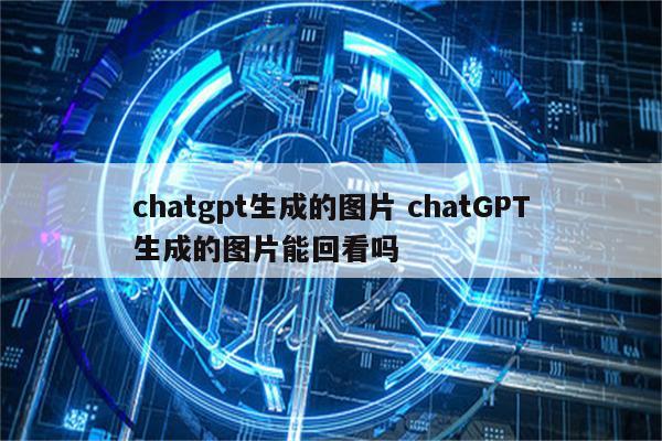 chatgpt生成的图片 chatGPT生成的图片能回看吗
