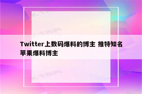 Twitter上数码爆料的博主 推特知名苹果爆料博主
