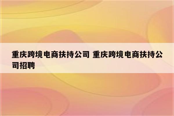 重庆跨境电商扶持公司 重庆跨境电商扶持公司招聘