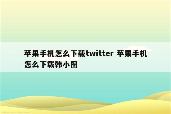 苹果手机怎么下载twitter 苹果手机怎么下载韩小圈