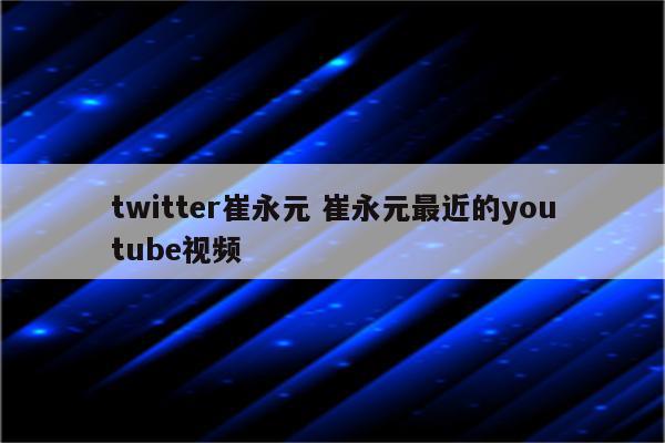 twitter崔永元 崔永元最近的youtube视频
